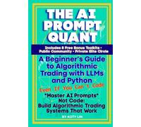 THE AI PROMPT QUANT: A Beginner’s Guide to Algorithmic Trading with LLMs and Python Even If You Can’t Code Master AI Prompts, Not Code: Build Algorithmic Trading Systems That Work