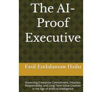 The AI-Proof Executive: Governing Enterprise Commitment, Fiduciary Responsibility, and Long-Term Value Creation in the Age of Artificial Intelligence