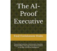 The AI-Proof Executive: Governing Enterprise Commitment, Fiduciary Responsibility, and Long-Term Value Creation in the Age of Artificial Intelligence