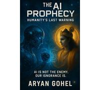 The AI Prophecy : Humanity’s Last Warning: How Ancient Wisdom Predicted the Rise of Artificial Intelligence and the Collapse of Human Values