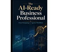THE AI-READY BUSINESS PROFESSIONAL: From Prompting to Agentic Workflows