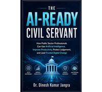 The AI-Ready Civil Servant: How Public Sector Professionals Can Use Artificial Intelligence, Improve Productivity, Protect Judgement, and Lead Trusted Digital Change