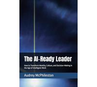 The AI-Ready Leader: How to Transform Identity, Culture, and Decision-Making in the Age of Intelligent Work
