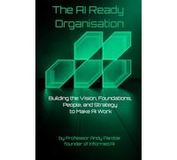 The AI Ready Organisation: Building the Vision, Foundations, People, and Strategy to Make AI Work