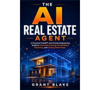 THE AI REAL ESTATE AGENT: A Practical ChatGPT and Prompt Engineering Guide to Automated Listings, Social Media Marketing, and Closing Deals Faster