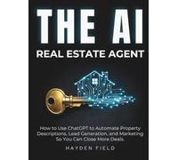 The AI Real Estate Agent: How to Use ChatGPT to Automate Property Descriptions, Lead Generation, and Marketing So You Can Close More Deals.