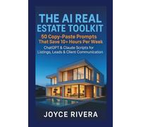 THE AI REAL ESTATE TOOLKIT : 50 Copy-Paste Prompts That Save 10+ Hours Per W hatGPT & Claude Scripts for Listings, Leads, and Client Communication - No Tech Skills Required
