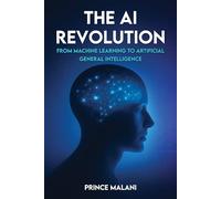 The AI Revolution: From Machine Learning to Artificial General Intelligence: A Comprehensive Guide to the Future of Intelligence
