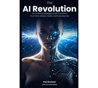 The AI Revolution: How Artificial Intelligence Will Transform Your Work, Money, Health, and Everyday Life
