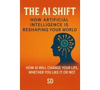 The AI Shift: How Artificial Intelligence Is Reshaping Your World: How AI Will Change Your Life, Whether You Like It or Not
