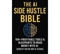 The AI Side Hustle Bible: 100+ Profitable Tools & Blueprints to Make Money with AI (Even If You're Not a Techie)