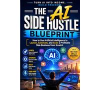 The AI Side Hustle Blueprint: How to Use Artificial Intelligence to Launch, Automate, and Scale a Profitable Side Business from Scratch