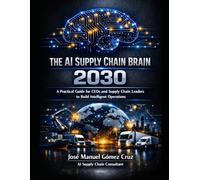 THE AI SUPPLY CHAIN BRAIN 2030: A Practical Guide for CEOs and Supply Chain Leaders to Build Intelligent Operations and AI-Powered Supply Chain