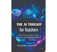 THE AI TOOLKIT for Teachers: Plan Lessons Faster, Grade Smarter, and Reclaim Your Time with AI Tools