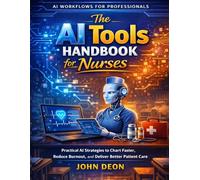 THE AI TOOLS HANDBOOK FOR NURSES: Practical AI Strategies to Chart Faster, Reduce Burnout, and Deliver Better Patient Care