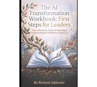 The AI Transformation Workbook: First Steps for Leaders: Your Interactive Guide to Planning & Implementing AI Initiatives in Business