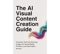 The AI Visual Content Creation Guide: Transform Text Into Stunning Images for Social Media, Portfolio, and Client Work