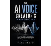 The AI Voice Creator’s Handbook: A Practical Guide to Voice Generation, Cloning, Performance, Narration, Dubbing, Audio Editing, and Commercial Production