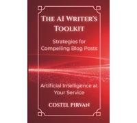 The AI Writer's Toolkit: Strategies for Compelling Blog Posts: Designing Blogs and Podcasts That Build Authority in the AI Era