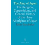 The Ainu of Japan: The Religion, Superstitions, and General History of the Hairy Aborigines of Japan