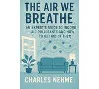The Air We Breathe: An Expert's Guide to Indoor Air Pollutants and How to Get Rid of Them