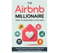 The Airbnb Millionaire - Zero to Profitable in 30 Days: Launch, Automate & Scale Your 1st Short-Term Rental into A Passive Income Machine