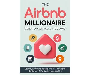 The Airbnb Millionaire - Zero to Profitable in 30 Days: Launch, Automate & Scale Your 1st Short-Term Rental into A Passive Income Machine