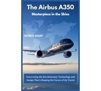 The Airbus A350 : Masterpiece in the Skies: Uncovering the Revolutionary Technology and Design That’s Shaping the Future of Air Travel