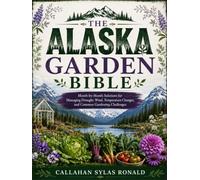 THE ALASKA GARDEN BIBLE: Month-by-Month Solutions for Managing Drought, Wind, Temperature Changes, and Common Gardening Challenges
