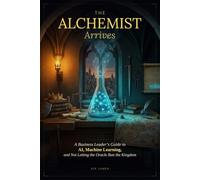 The Alchemist Arrives: A Business Leader’s Guide to AI, Machine Learning, and Not Letting the Oracle Run the Kingdom