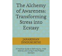 The Alchemy of Awareness: Transforming Stress into Ecstasy: A Practical Guide to Self-Inquiry, Inner Silence, and Living in the Present Moment