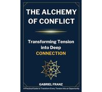 The Alchemy of Conflict - Transforming Tension into Deep Connection: A Practical Guide to Transform Every Tension into an Opportunity