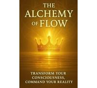 The Alchemy of Flow: Transform Your Consciousness, Command Your Reality
