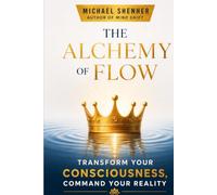 The Alchemy of Flow: Transform Your Consciousness, Command Your Reality