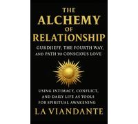 The Alchemy of Relationship: Gurdjieff, the Fourth Way, and the Path to Conscious Love: Using Intimacy, Conflict, and Daily Life as Tools for Spiritual Awakening