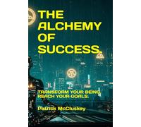 THE ALCHEMY OF SUCCESS.: TRANSFORM YOUR BEING, REACH YOUR GOALS.