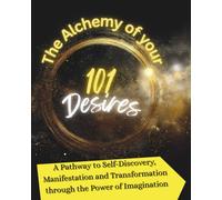 The Alchemy of your 101 Desires: A Pathway to Self-Discovery, Manifestation and Transformation through the Power of Imagination