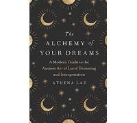 The Alchemy of Your Dreams: A Modern Guide to the Ancient Art of Lucid Dreaming and Interpretation