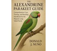The Alexandrine Parakeet Guide: Comprehensive Care, Training, and Breeding Handbook for the Majestic Long-Tailed Parrot