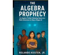 The Algebra Prophecy - An Algebra Thriller Following Teens on a Math Adventure to Stop a Rogue AI