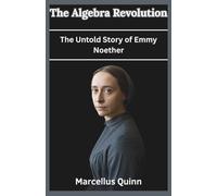 The Algebra Revolution: The Untold Story of Emmy Noether: How a Brilliant Mathematician Defied the Odds, Reshaped Physics, and Changed Mathematics Forever