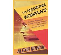 The Algorithm in the Workplace: The Hidden Dangers of AI in Hiring, Firing, and Promotions - And How to Take Control of Your Career
