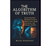 THE ALGORITHM OF TRUTH: Uncovering How Machines Learn to Report News, Shape Narratives, and Influence Realities