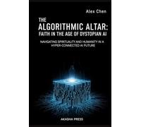 The Algorithmic Altar: Faith in the Age of Dystopian AI: Navigating Spirituality and Humanity in a Hyper-Connected AI Future