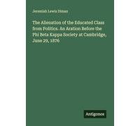 The Alienation of the Educated Class from Politics. An Aration Before the Phi Beta Kappa Society at Cambridge, June 29, 1876
