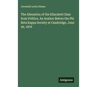 The Alienation of the Educated Class from Politics. An Aration Before the Phi Beta Kappa Society at Cambridge, June 29, 1876