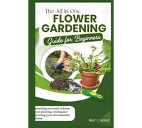 The All-in-One Flower Gardening Guide for Beginners: Everything you need to know about planting, tending and nurturing your own beautiful Blooms