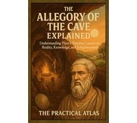 The Allegory of the Cave Explained: Understanding Plato’s Timeless Lesson on Reality, Knowledge, and Enlightenment