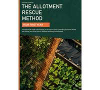 The Allotment Rescue Method: Your First Year: A Practical UK Guide to Reclaiming an Overgrown Plot, Controlling Persistent Weeds and Getting Your First Harvest Without Becoming Overwhelmed
