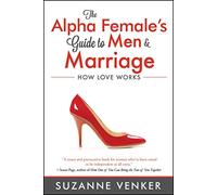 The Alpha Female's Guide to Men and Marriage: How Love Works